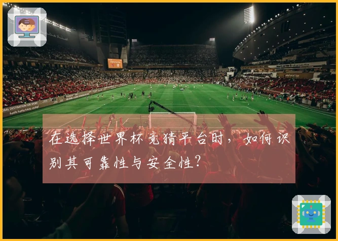 在选择世界杯竞猜平台时，如何识别其可靠性与安全性？