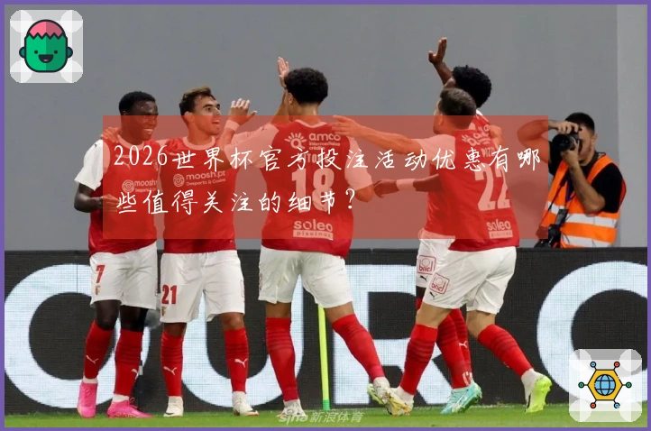2026世界杯官方投注活动优惠有哪些值得关注的细节？
