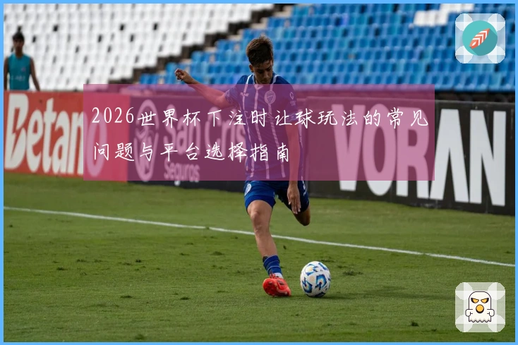 2026世界杯下注时让球玩法的常见问题与平台选择指南
