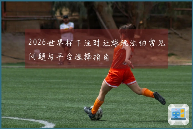 2026世界杯下注时让球玩法的常见问题与平台选择指南