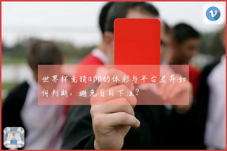 世界杯竞猜app的体彩与平台差异如何判断，避免盲目下注？