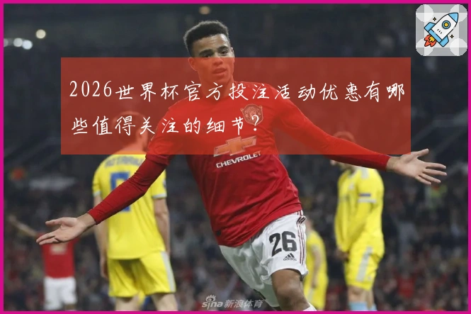 2026世界杯官方投注活动优惠有哪些值得关注的细节？