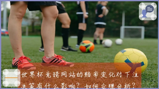 世界杯竞猜网站的赔率变化对下注决策有什么影响？如何合理分析？